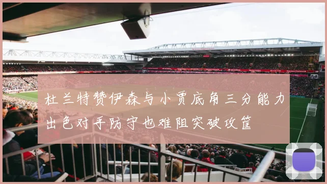 杜兰特赞伊森与小贾底角三分能力出色对手防守也难阻突破攻筐