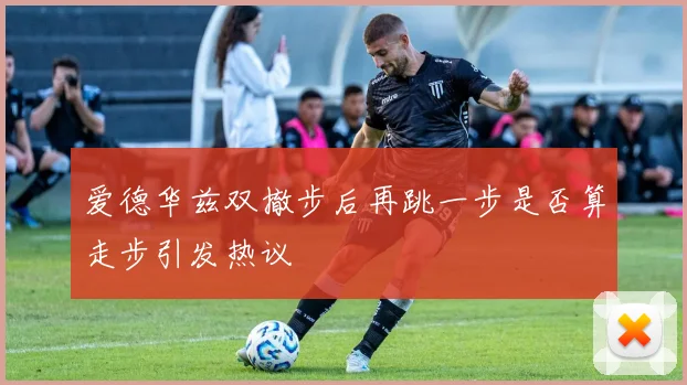 爱德华兹双撤步后再跳一步是否算走步引发热议