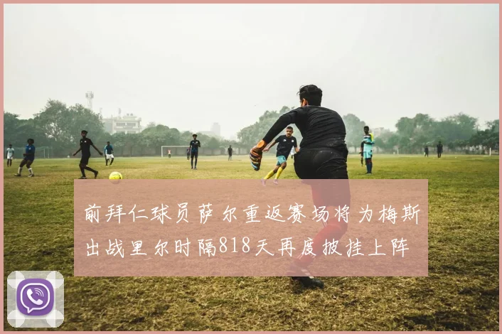 前拜仁球员萨尔重返赛场将为梅斯出战里尔时隔818天再度披挂上阵