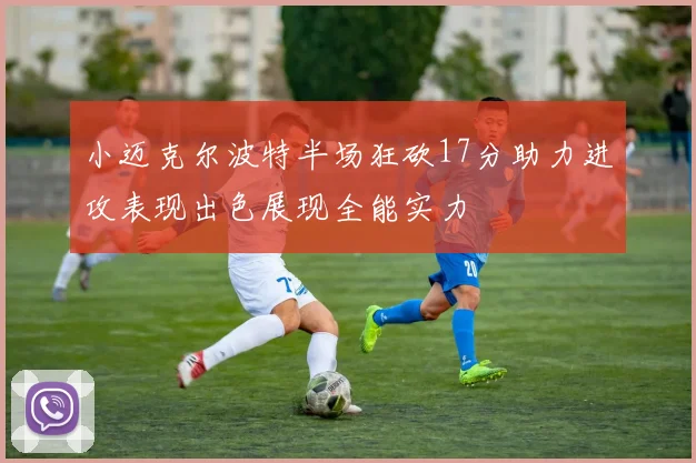 小迈克尔波特半场狂砍17分助力进攻表现出色展现全能实力