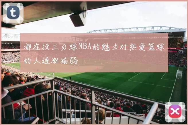 都在投三分球NBA的魅力对热爱篮球的人逐渐减弱