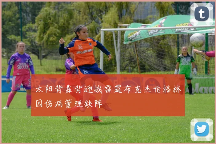 太阳背靠背迎战雷霆布克杰伦格林因伤病管理缺阵