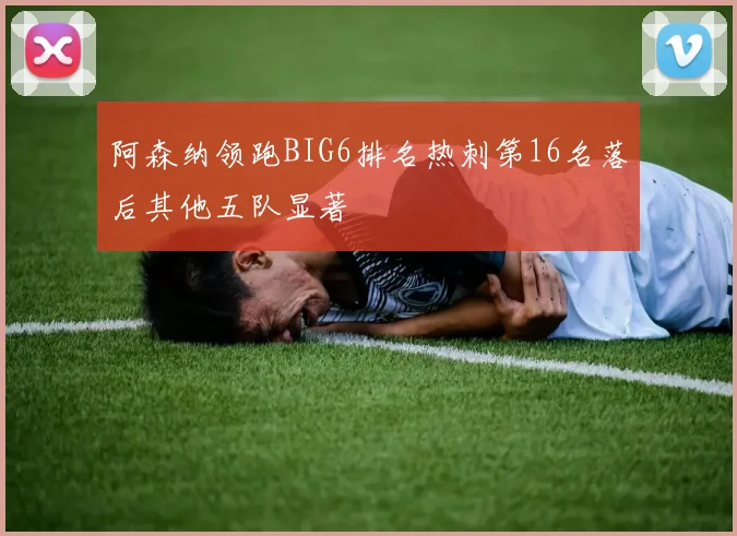 阿森纳领跑BIG6排名热刺第16名落后其他五队显著