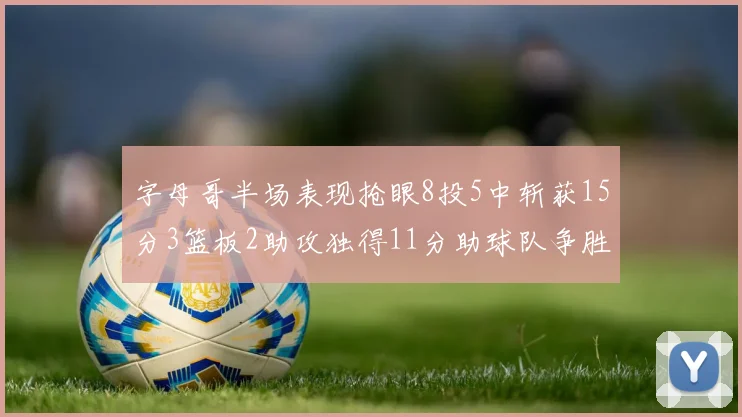 字母哥半场表现抢眼8投5中斩获15分3篮板2助攻独得11分助球队争胜
