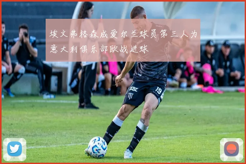 埃文弗格森成爱尔兰球员第三人为意大利俱乐部欧战进球