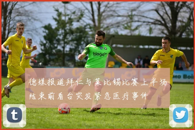 德媒报道拜仁与莱比锡比赛上半场结束前看台突发紧急医疗事件
