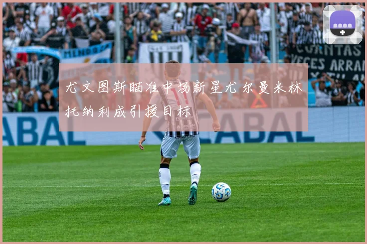 尤文图斯瞄准中场新星尤尔曼米林托纳利成引援目标