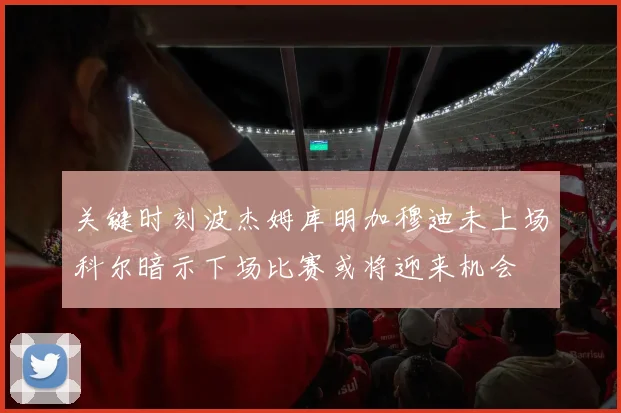 关键时刻波杰姆库明加穆迪未上场科尔暗示下场比赛或将迎来机会