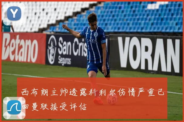 西布朗主帅透露科利尔伤情严重已回曼联接受评估