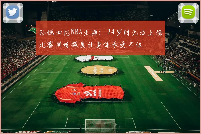 孙悦回忆NBA生涯：24岁时无法上场比赛训练强度让身体承受不住
