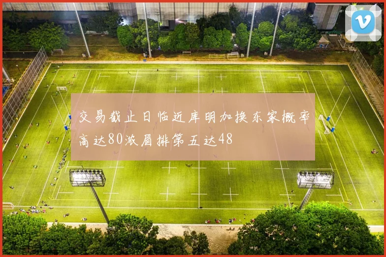 交易截止日临近库明加换东家概率高达80浓眉排第五达48