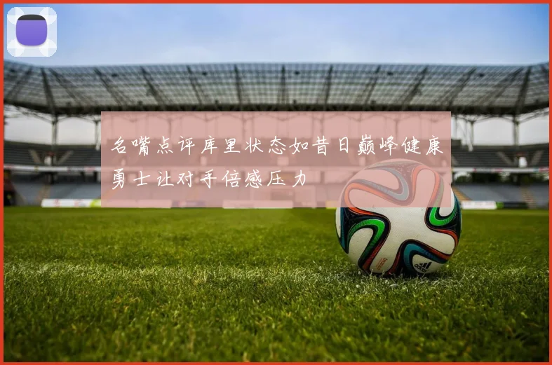 名嘴点评库里状态如昔日巅峰健康勇士让对手倍感压力