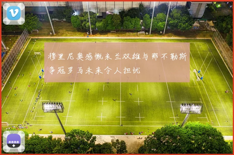 穆里尼奥感慨米兰双雄与那不勒斯争冠罗马未来令人担忧