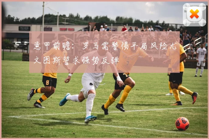 意甲前瞻：罗马需警惕平局风险尤文图斯誓求强势反弹