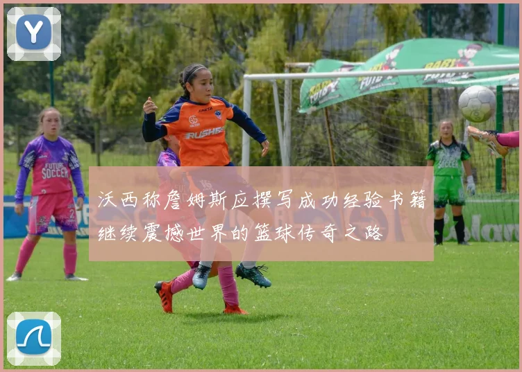 沃西称詹姆斯应撰写成功经验书籍继续震撼世界的篮球传奇之路