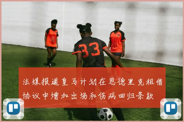 法媒报道皇马计划在恩德里克租借协议中增加出场和伤病回归条款