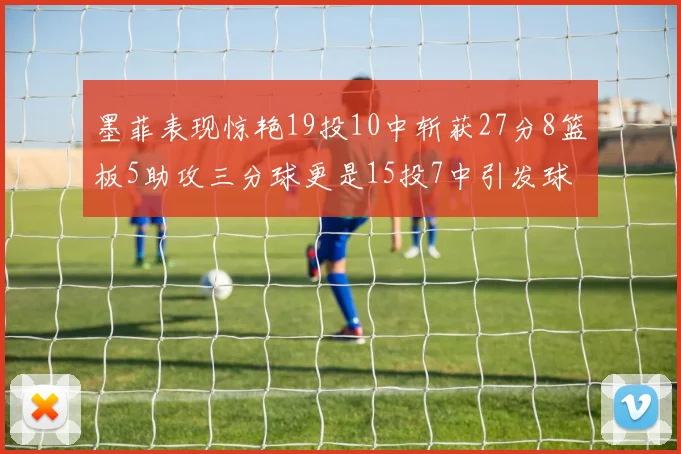 墨菲表现惊艳19投10中斩获27分8篮板5助攻三分球更是15投7中引发球队关注