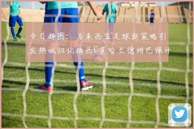 今日趣图：马来西亚足球新策略引发热议归化梅西C罗哈兰德姆巴佩计划