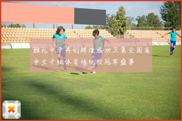 雅礼中学再创辉煌成功卫冕全国高中女子组体育传统校冠军盛事