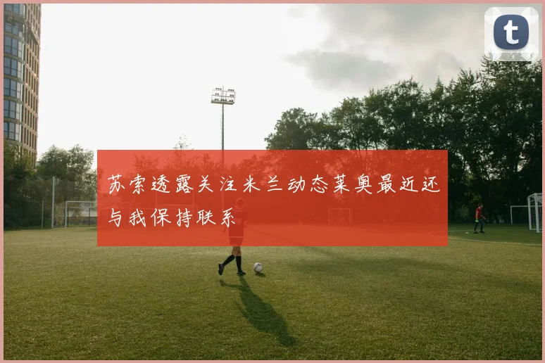 苏索透露关注米兰动态莱奥最近还与我保持联系