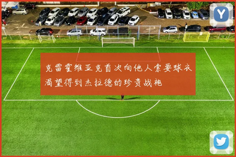 克雷霍维亚克首次向他人索要球衣渴望得到杰拉德的珍贵战袍