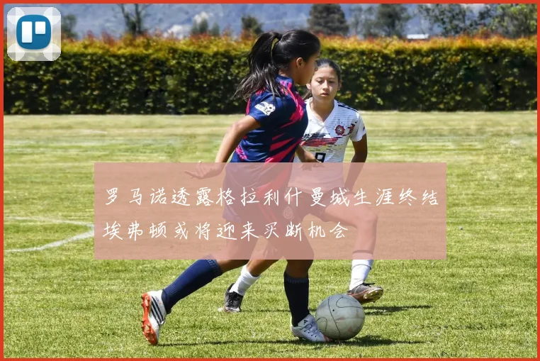 罗马诺透露格拉利什曼城生涯终结埃弗顿或将迎来买断机会