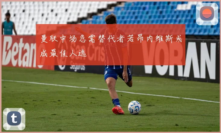 曼联中场急需替代者若昂内维斯或成最佳人选