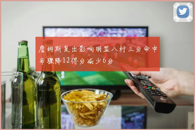 詹姆斯复出影响明显八村三分命中率骤降12得分减少6分