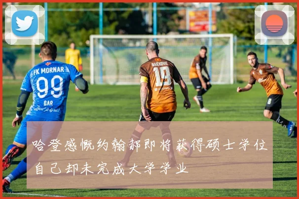 哈登感慨约翰郝即将获得硕士学位自己却未完成大学学业
