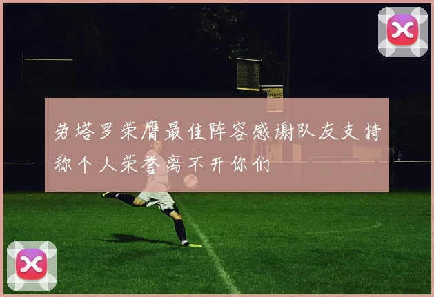 劳塔罗荣膺最佳阵容感谢队友支持称个人荣誉离不开你们