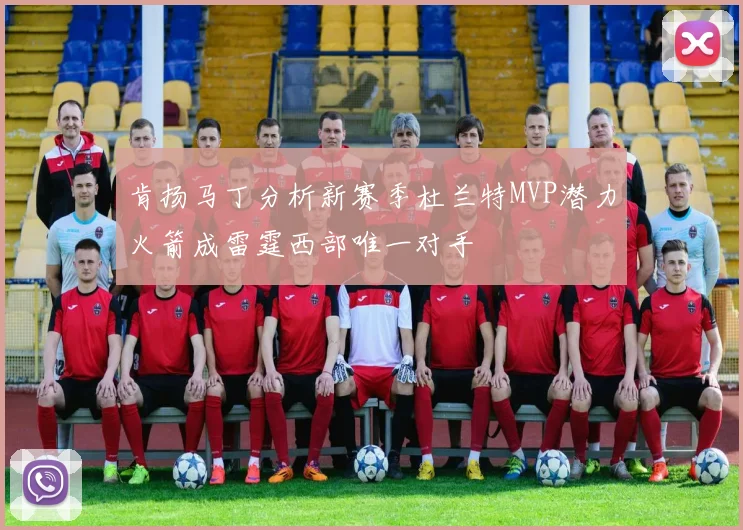 肯扬马丁分析新赛季杜兰特MVP潜力火箭成雷霆西部唯一对手