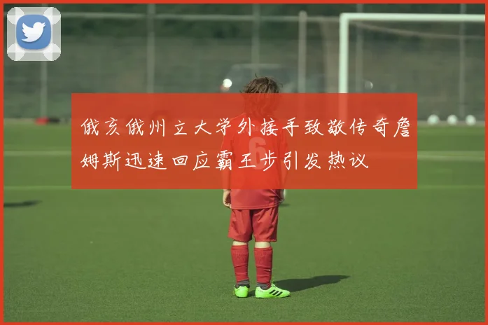 俄亥俄州立大学外接手致敬传奇詹姆斯迅速回应霸王步引发热议