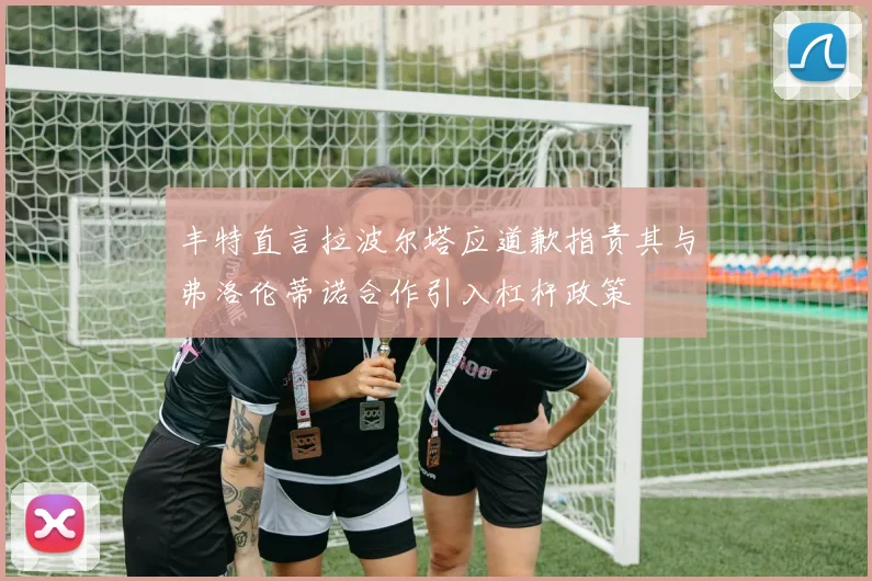 丰特直言拉波尔塔应道歉指责其与弗洛伦蒂诺合作引入杠杆政策