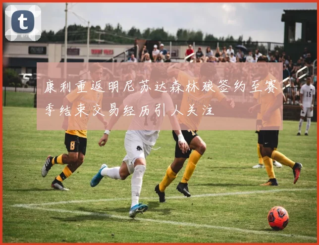 康利重返明尼苏达森林狼签约至赛季结束交易经历引人关注
