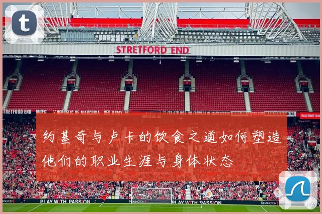 约基奇与卢卡的饮食之道如何塑造他们的职业生涯与身体状态