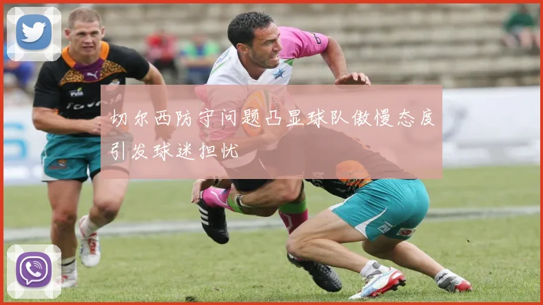 切尔西防守问题凸显球队傲慢态度引发球迷担忧