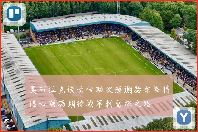 奥布拉克谈长传助攻感谢瑟尔洛特信心满满期待战军刺晋级之路