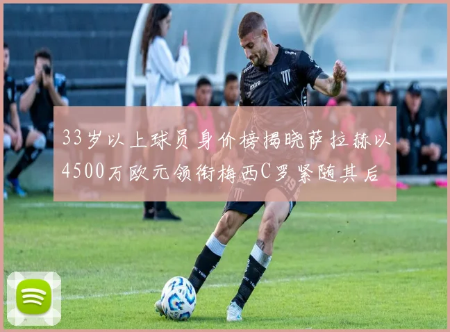 33岁以上球员身价榜揭晓萨拉赫以4500万欧元领衔梅西C罗紧随其后