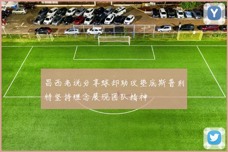 昌西老说分享球却助攻垫底斯普利特坚持理念展现团队精神