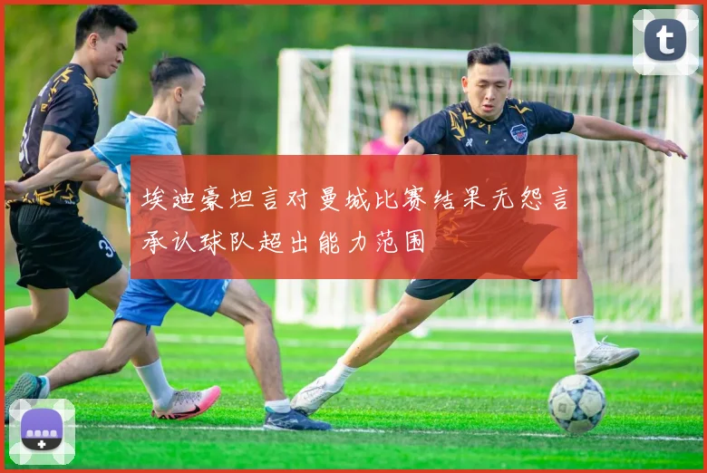 埃迪豪坦言对曼城比赛结果无怨言承认球队超出能力范围