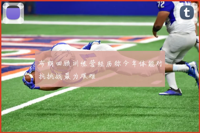 布朗回顾训练营经历称今年体能对抗挑战最为艰难