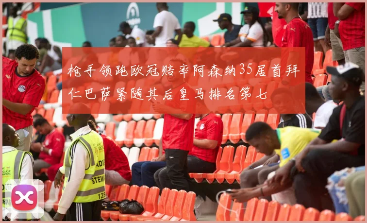 枪手领跑欧冠赔率阿森纳35居首拜仁巴萨紧随其后皇马排名第七