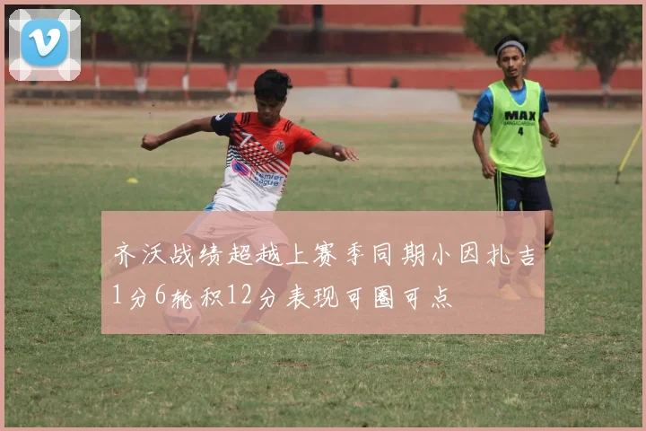 齐沃战绩超越上赛季同期小因扎吉1分6轮积12分表现可圈可点