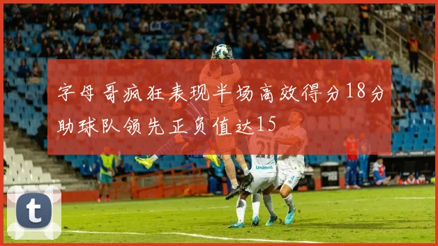 字母哥疯狂表现半场高效得分18分助球队领先正负值达15