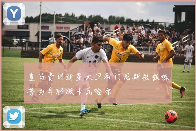 皇马青训新星大卫希门尼斯被教练誉为年轻版卡瓦哈尔