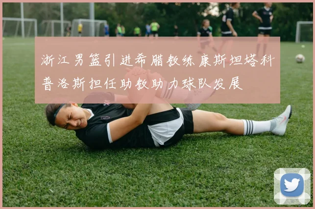 浙江男篮引进希腊教练康斯坦塔科普洛斯担任助教助力球队发展