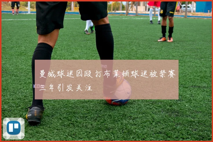 曼城球迷因殴打布莱顿球迷被禁赛三年引发关注
