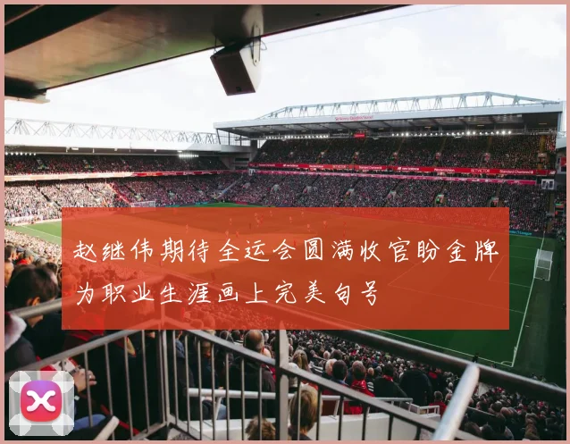 赵继伟期待全运会圆满收官盼金牌为职业生涯画上完美句号
