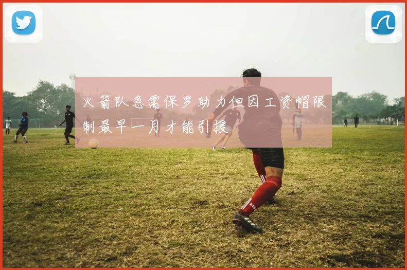 火箭队急需保罗助力但因工资帽限制最早一月才能引援