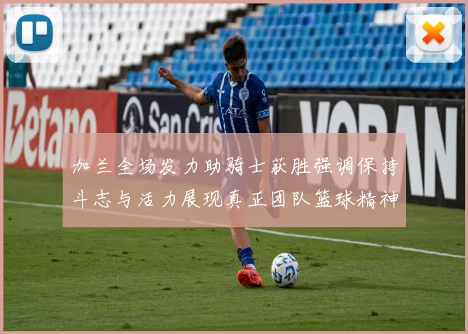 加兰全场发力助骑士获胜强调保持斗志与活力展现真正团队篮球精神